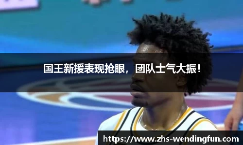 国王新援表现抢眼，团队士气大振！