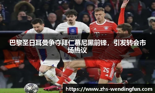 巴黎圣日耳曼争夺拜仁慕尼黑前锋，引发转会市场热议