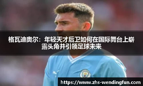 格瓦迪奥尔：年轻天才后卫如何在国际舞台上崭露头角并引领足球未来