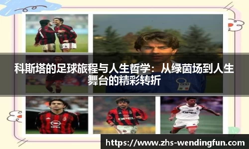 科斯塔的足球旅程与人生哲学：从绿茵场到人生舞台的精彩转折