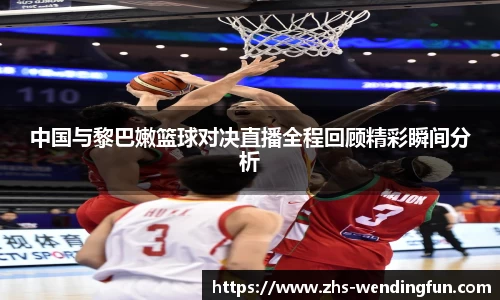 中国与黎巴嫩篮球对决直播全程回顾精彩瞬间分析