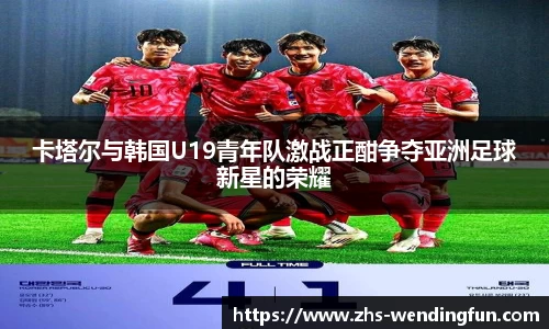 卡塔尔与韩国U19青年队激战正酣争夺亚洲足球新星的荣耀