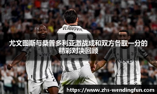 尤文图斯与桑普多利亚激战成和双方各取一分的精彩对决回顾