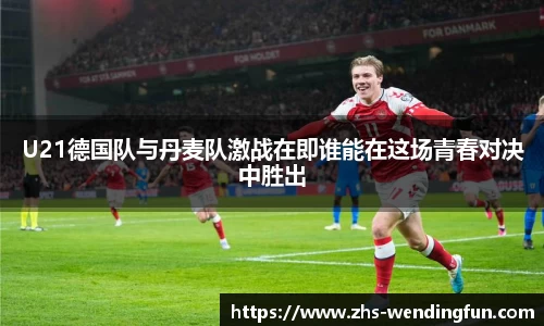 U21德国队与丹麦队激战在即谁能在这场青春对决中胜出