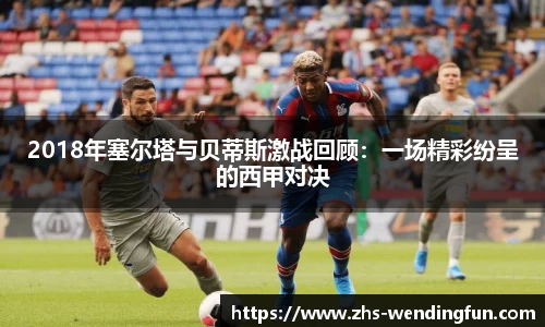 2018年塞尔塔与贝蒂斯激战回顾：一场精彩纷呈的西甲对决