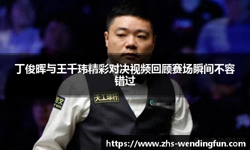 丁俊晖与王千玮精彩对决视频回顾赛场瞬间不容错过