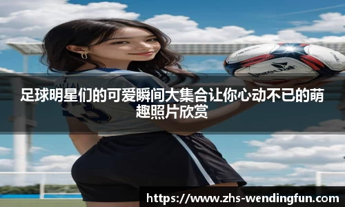 足球明星们的可爱瞬间大集合让你心动不已的萌趣照片欣赏