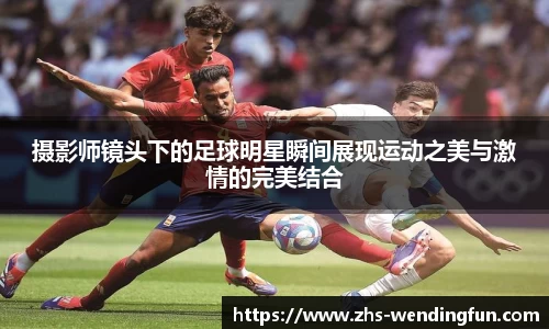 摄影师镜头下的足球明星瞬间展现运动之美与激情的完美结合