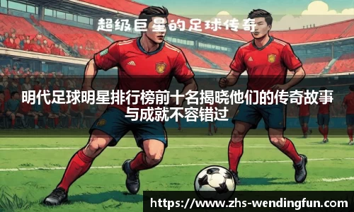 明代足球明星排行榜前十名揭晓他们的传奇故事与成就不容错过