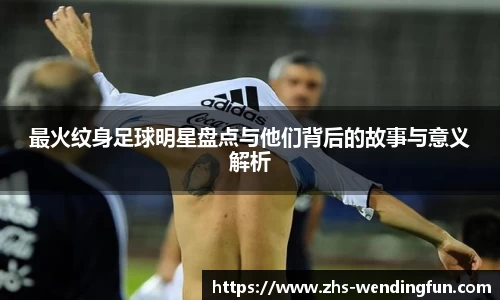 最火纹身足球明星盘点与他们背后的故事与意义解析
