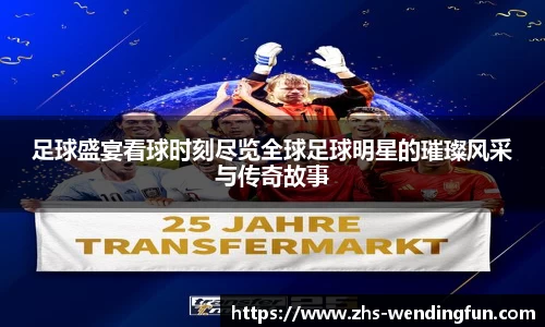 足球盛宴看球时刻尽览全球足球明星的璀璨风采与传奇故事