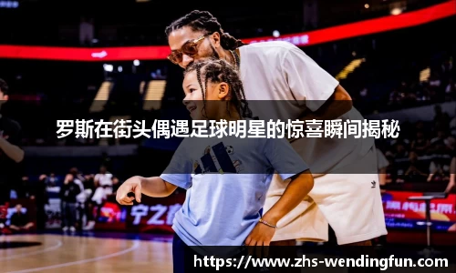 罗斯在街头偶遇足球明星的惊喜瞬间揭秘