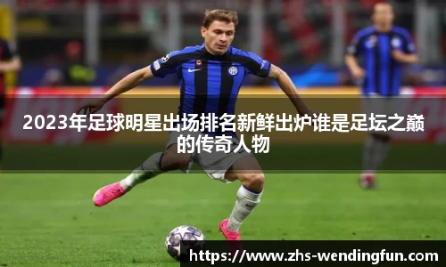 2023年足球明星出场排名新鲜出炉谁是足坛之巅的传奇人物